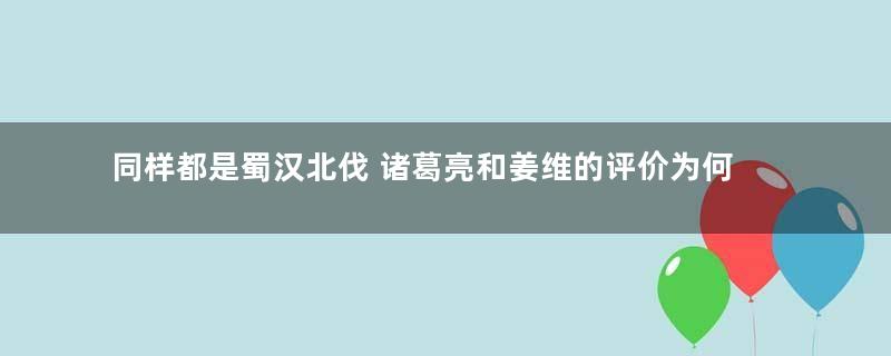 同样都是蜀汉北伐 诸葛亮和姜维的评价为何完全不同